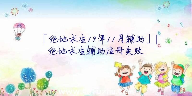 「绝地求生19年11月辅助」|绝地求生辅助注册失败